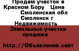 Продам участок в Красном Бору › Цена ­ 300 000 - Смоленская обл., Смоленск г. Недвижимость » Земельные участки продажа   